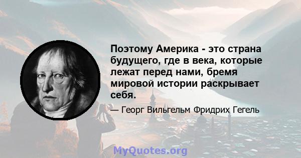 Поэтому Америка - это страна будущего, где в века, которые лежат перед нами, бремя мировой истории раскрывает себя.