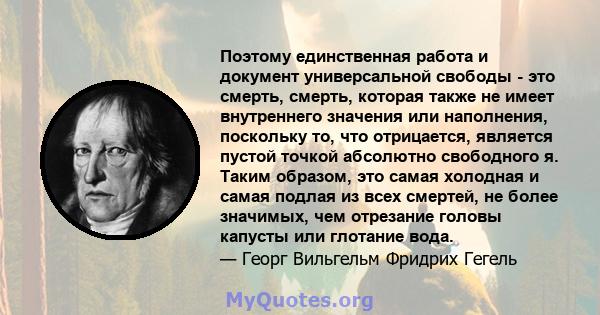 Поэтому единственная работа и документ универсальной свободы - это смерть, смерть, которая также не имеет внутреннего значения или наполнения, поскольку то, что отрицается, является пустой точкой абсолютно свободного я. 