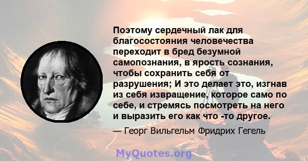 Поэтому сердечный лак для благосостояния человечества переходит в бред безумной самопознания, в ярость сознания, чтобы сохранить себя от разрушения; И это делает это, изгнав из себя извращение, которое само по себе, и