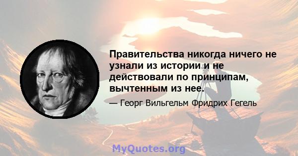 Правительства никогда ничего не узнали из истории и не действовали по принципам, вычтенным из нее.