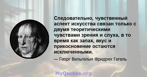 Следовательно, чувственный аспект искусства связан только с двумя теоретическими чувствами зрения и слуха, в то время как запах, вкус и прикосновение остаются исключенными.