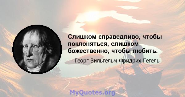 Слишком справедливо, чтобы поклоняться, слишком божественно, чтобы любить.