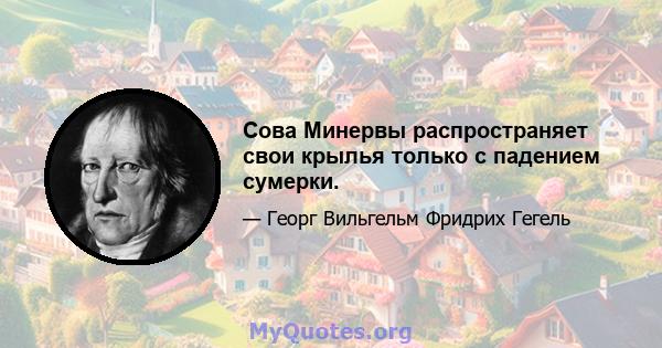 Сова Минервы распространяет свои крылья только с падением сумерки.