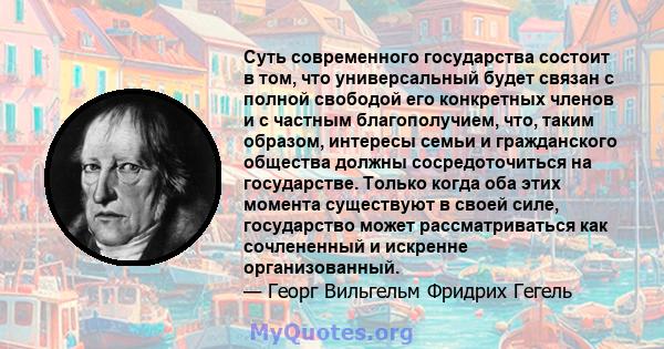 Суть современного государства состоит в том, что универсальный будет связан с полной свободой его конкретных членов и с частным благополучием, что, таким образом, интересы семьи и гражданского общества должны