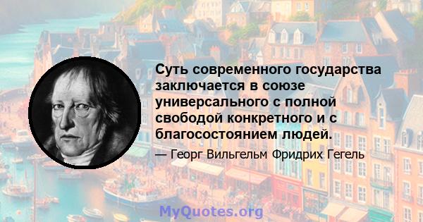 Суть современного государства заключается в союзе универсального с полной свободой конкретного и с благосостоянием людей.