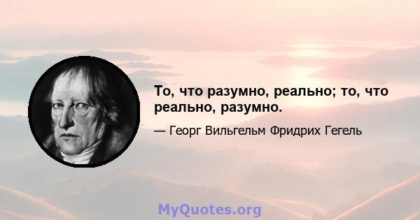 То, что разумно, реально; то, что реально, разумно.