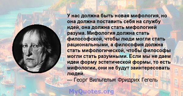 У нас должна быть новая мифология, но она должна поставить себя на службу идей, она должна стать мифологией разума. Мифология должна стать философской, чтобы люди могли стать рациональными, а философия должна стать