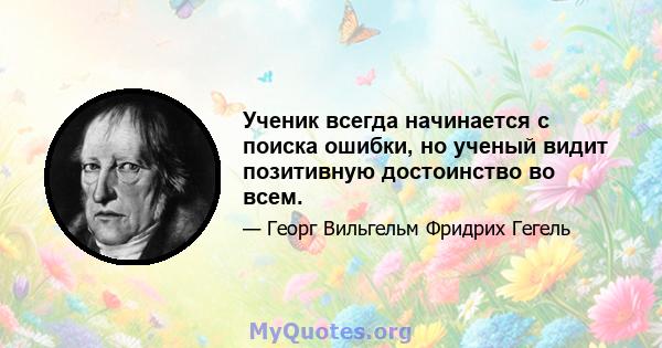 Ученик всегда начинается с поиска ошибки, но ученый видит позитивную достоинство во всем.