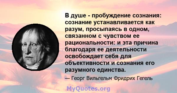 В душе - пробуждение сознания: сознание устанавливается как разум, просыпаясь в одном, связанном с чувством ее рациональности: и эта причина благодаря ее деятельности освобождает себя для объективности и сознания его