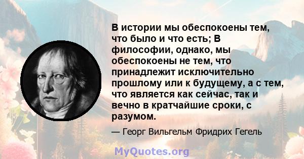 В истории мы обеспокоены тем, что было и что есть; В философии, однако, мы обеспокоены не тем, что принадлежит исключительно прошлому или к будущему, а с тем, что является как сейчас, так и вечно в кратчайшие сроки, с