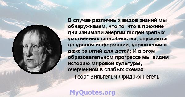 В случае различных видов знаний мы обнаруживаем, что то, что в прежние дни занимали энергии людей зрелых умственных способностей, опускается до уровня информации, упражнений и даже занятий для детей; И в этом