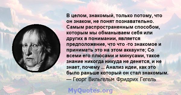 В целом, знакомый, только потому, что он знаком, не понят познавательно. Самым распространенным способом, которым мы обманываем себя или других в понимании, является предположение, что что -то знакомое и принимать это