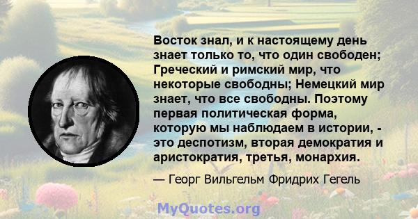 Восток знал, и к настоящему день знает только то, что один свободен; Греческий и римский мир, что некоторые свободны; Немецкий мир знает, что все свободны. Поэтому первая политическая форма, которую мы наблюдаем в