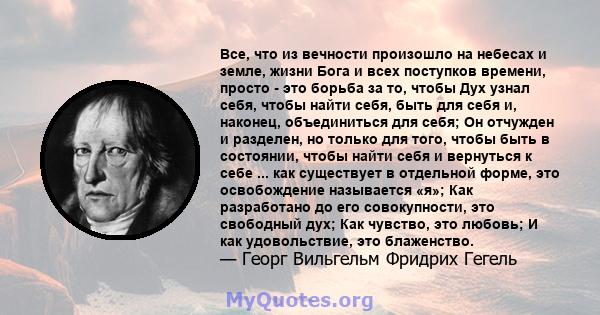 Все, что из вечности произошло на небесах и земле, жизни Бога и всех поступков времени, просто - это борьба за то, чтобы Дух узнал себя, чтобы найти себя, быть для себя и, наконец, объединиться для себя; Он отчужден и