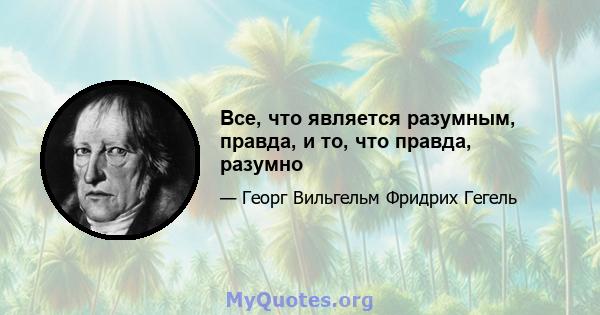 Все, что является разумным, правда, и то, что правда, разумно