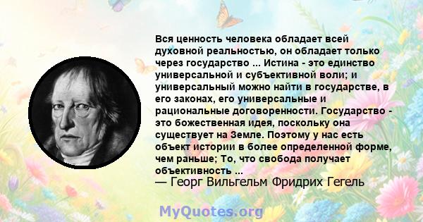 Вся ценность человека обладает всей духовной реальностью, он обладает только через государство ... Истина - это единство универсальной и субъективной воли; и универсальный можно найти в государстве, в его законах, его