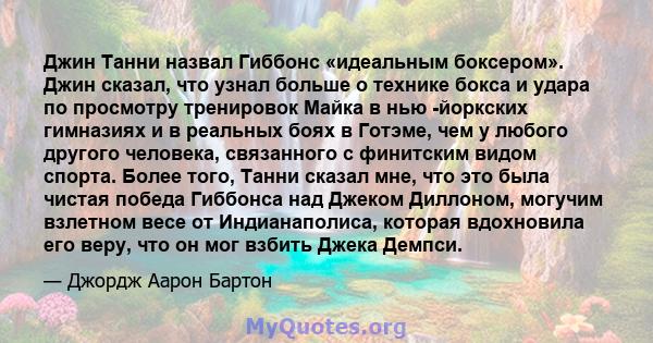 Джин Танни назвал Гиббонс «идеальным боксером». Джин сказал, что узнал больше о технике бокса и удара по просмотру тренировок Майка в нью -йоркских гимназиях и в реальных боях в Готэме, чем у любого другого человека,