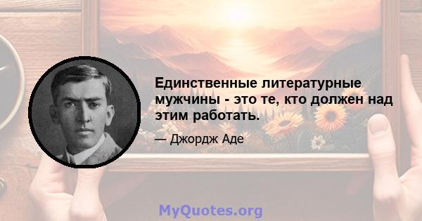 Единственные литературные мужчины - это те, кто должен над этим работать.