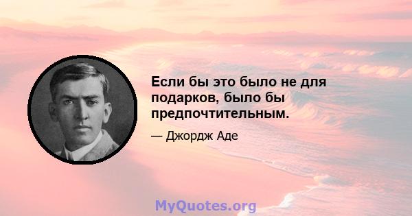 Если бы это было не для подарков, было бы предпочтительным.