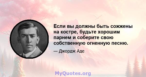 Если вы должны быть сожжены на костре, будьте хорошим парнем и соберите свою собственную огненную песню.