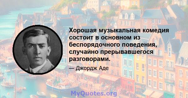 Хорошая музыкальная комедия состоит в основном из беспорядочного поведения, случайно прерывавшегося разговорами.