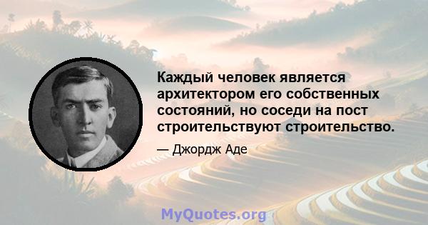 Каждый человек является архитектором его собственных состояний, но соседи на пост строительствуют строительство.