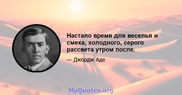 Настало время для веселья и смеха, холодного, серого рассвета утром после.