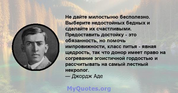 Не дайте милостыню бесполезно. Выберите недостойных бедных и сделайте их счастливыми. Предоставить достойку - это обязанность, но помочь импровижности, класс питья - явная щедрость, так что донор имеет право на