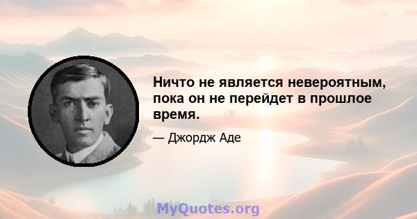 Ничто не является невероятным, пока он не перейдет в прошлое время.