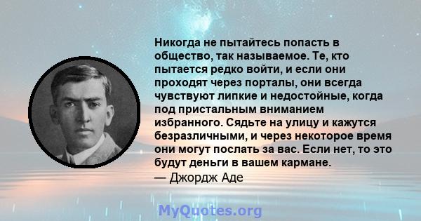 Никогда не пытайтесь попасть в общество, так называемое. Те, кто пытается редко войти, и если они проходят через порталы, они всегда чувствуют липкие и недостойные, когда под пристальным вниманием избранного. Сядьте на