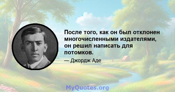 После того, как он был отклонен многочисленными издателями, он решил написать для потомков.