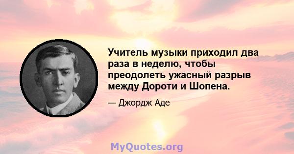 Учитель музыки приходил два раза в неделю, чтобы преодолеть ужасный разрыв между Дороти и Шопена.