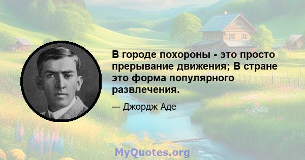 В городе похороны - это просто прерывание движения; В стране это форма популярного развлечения.