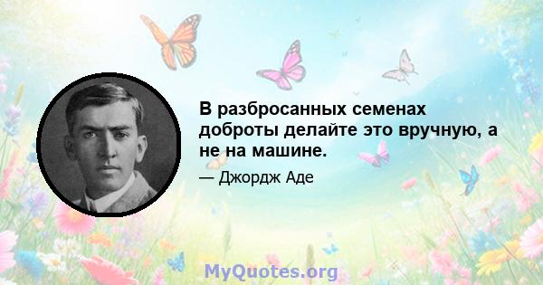 В разбросанных семенах доброты делайте это вручную, а не на машине.