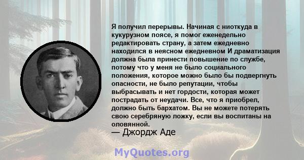 Я получил перерывы. Начиная с ниоткуда в кукурузном поясе, я помог еженедельно редактировать страну, а затем ежедневно находился в неясном ежедневном И драматизация должна была принести повышение по службе, потому что у 