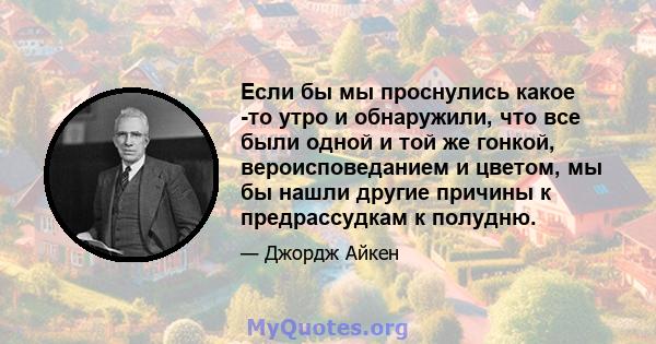 Если бы мы проснулись какое -то утро и обнаружили, что все были одной и той же гонкой, вероисповеданием и цветом, мы бы нашли другие причины к предрассудкам к полудню.