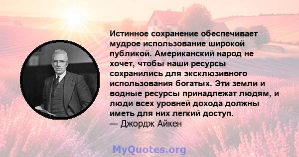 Истинное сохранение обеспечивает мудрое использование широкой публикой. Американский народ не хочет, чтобы наши ресурсы сохранились для эксклюзивного использования богатых. Эти земли и водные ресурсы принадлежат людям,