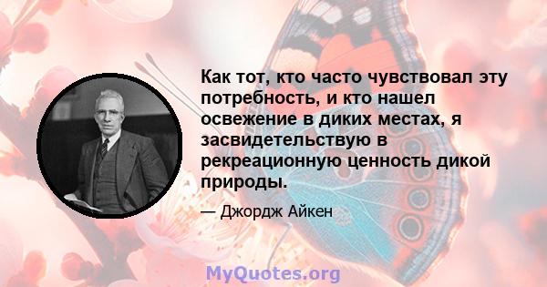 Как тот, кто часто чувствовал эту потребность, и кто нашел освежение в диких местах, я засвидетельствую в рекреационную ценность дикой природы.