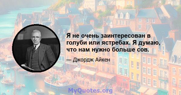 Я не очень заинтересован в голуби или ястребах. Я думаю, что нам нужно больше сов.