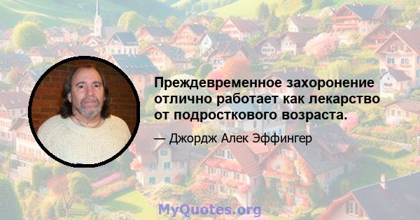 Преждевременное захоронение отлично работает как лекарство от подросткового возраста.