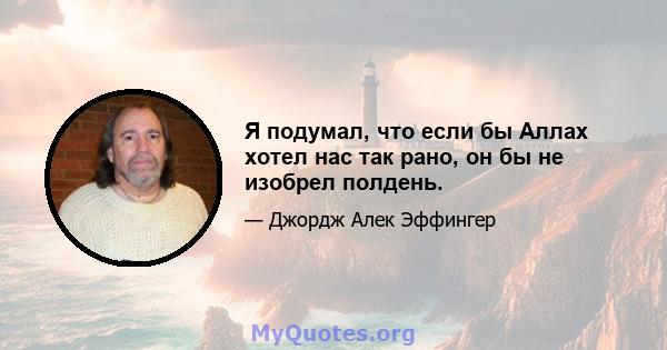 Я подумал, что если бы Аллах хотел нас так рано, он бы не изобрел полдень.