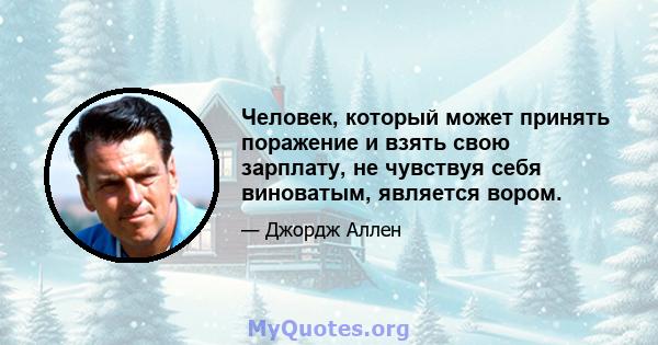 Человек, который может принять поражение и взять свою зарплату, не чувствуя себя виноватым, является вором.