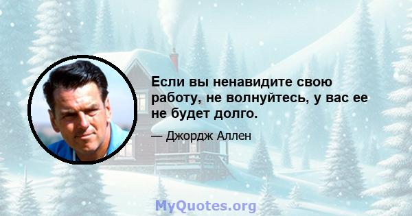 Если вы ненавидите свою работу, не волнуйтесь, у вас ее не будет долго.