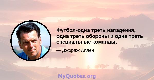 Футбол-одна треть нападения, одна треть обороны и одна треть специальные команды.