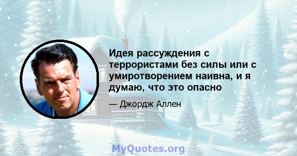 Идея рассуждения с террористами без силы или с умиротворением наивна, и я думаю, что это опасно