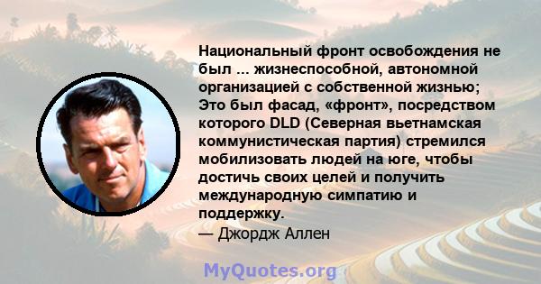 Национальный фронт освобождения не был ... жизнеспособной, автономной организацией с собственной жизнью; Это был фасад, «фронт», посредством которого DLD (Северная вьетнамская коммунистическая партия) стремился