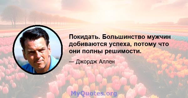 Покидать. Большинство мужчин добиваются успеха, потому что они полны решимости.