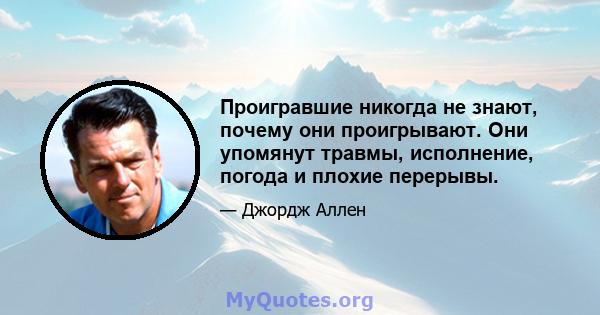 Проигравшие никогда не знают, почему они проигрывают. Они упомянут травмы, исполнение, погода и плохие перерывы.