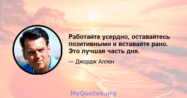 Работайте усердно, оставайтесь позитивными и вставайте рано. Это лучшая часть дня.