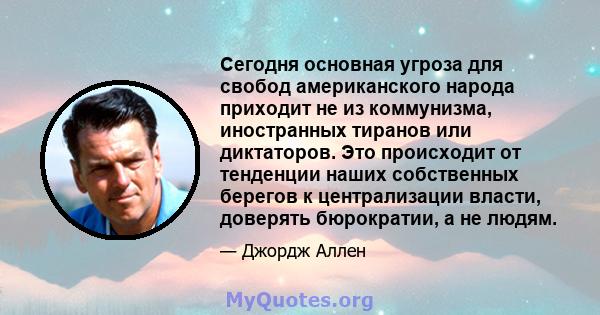 Сегодня основная угроза для свобод американского народа приходит не из коммунизма, иностранных тиранов или диктаторов. Это происходит от тенденции наших собственных берегов к централизации власти, доверять бюрократии, а 